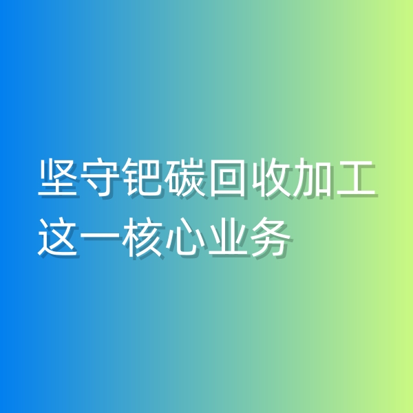 清輝鈀碳回收日記544，堅(jiān)守鈀碳回收加工這一核心業(yè)務(wù)