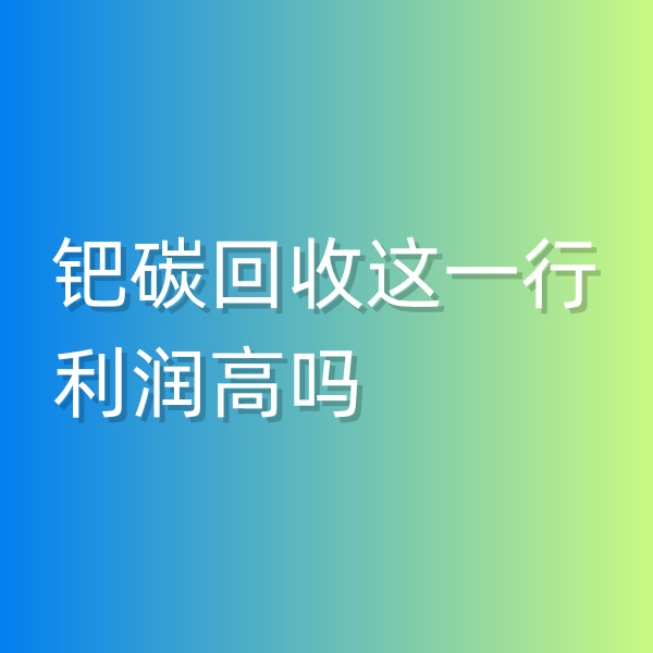 清輝鈀碳回收日記546，鈀碳回收這一行利潤高嗎