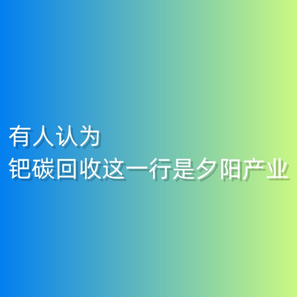 清輝鈀碳回收日記548，有人認為鈀碳回收這一行是夕陽產(chǎn)業(yè)。