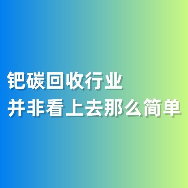 鈀碳回收，鈀碳回收行業(yè)并非看上去那么簡(jiǎn)單
