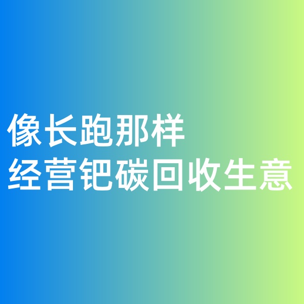 鈀碳回收，像長跑那樣經(jīng)營鈀碳回收生意